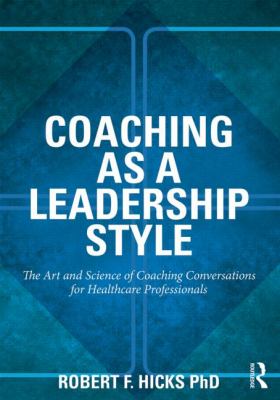 Coaching As a Leadership Style : The Art and Science of Coaching Conversations for Healthcare Professionals