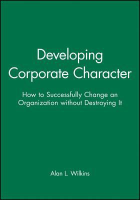 Developing Corporate Character : How to Successfully Change an Organization Without Destroying It