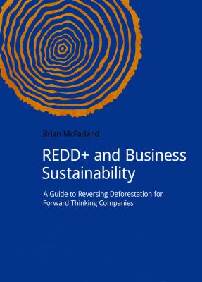 REDD+ and Business Sustainability : A Guide to Reversing Deforestation for Forward Thinking Companies
