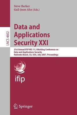 Data and Applications Security XXI : 21st Annual IFIP WG 11. 3 Working Conference on Data and Applications Security, Redondo Beach, CA, USA, July 2007, Proceedings