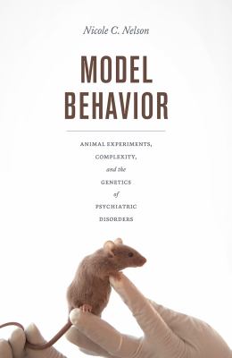 Model Behavior : Animal Experiments, Complexity, and the Genetics of Psychiatric Disorders