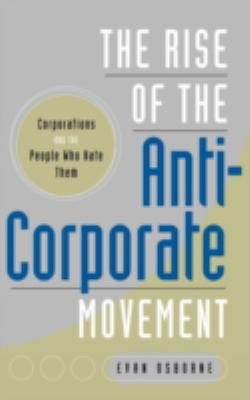 The Rise of the Anti-Corporate Movement : Corporations and the People Who Hate Them