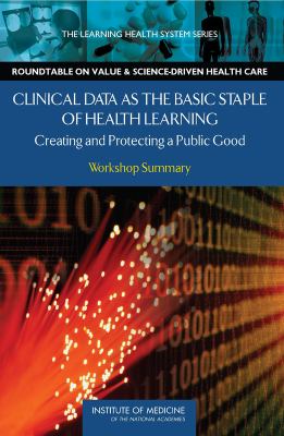 Clinical Data As the Basic Staple of Health Learning : Creating and Protecting a Public Good - Workshop Summary