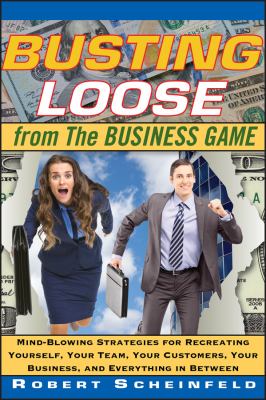 Busting Loose from the Business Game : Mind-Blowing Strategies for Recreating Yourself, Your Team, Your Business, and Everything in Between
