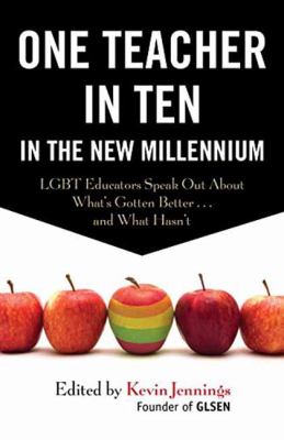 One Teacher in Ten in the New Millennium : LGBT Educators Speak Out about What's Gotten Better ... and What Hasn't