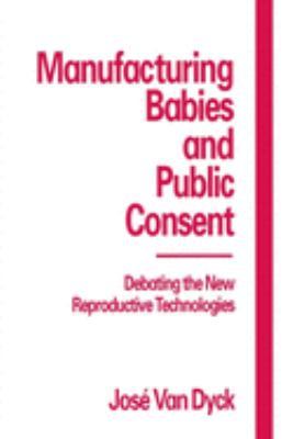 Manufacturing Babies and Public Consent : Debating the New Reproductive Technologies