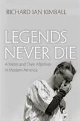 Legends Never Die : Athletes and Their Afterlives in Modern America