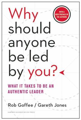 Why Should Anyone Be Led by You? : What It Takes to Be an Authentic Leader, with a New Preface by the Authors