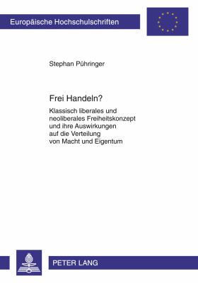 Frei Handeln? : Klassisch Liberales und Neoliberales Freiheitskonzept und Ihre Auswirkungen Auf Die Verteilung Von Macht und Eigentum