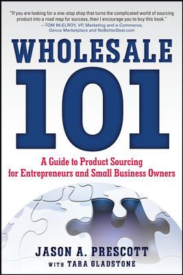 Wholesale 101: a Guide to Product Sourcing for Entrepreneurs and Small Business Owners : A Guide to Product Sourcing for Entrepreneurs and Small Business Owners