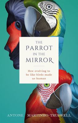 The Parrot in the Mirror : How Evolving to Be Like Birds Makes Us Human