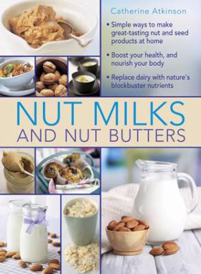 Nut Milks and Nut Butters : Simple Ways to Make Great-Tasting Nut and Seed Products at Home