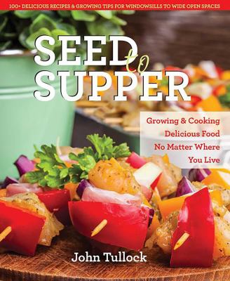Seed to Supper : Growing and Cooking Great Food No Matter Where You Live--100+ Delicious Recipes and Growing Tips for Windowsills to Wide Open Spaces