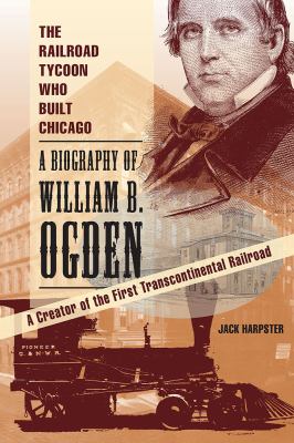 The Railroad Tycoon Who Built Chicago : A Biography of William B. Ogden