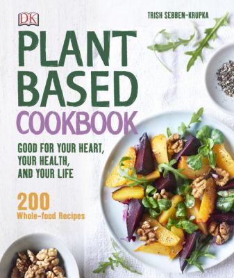 Plant-Based Cookbook : Good for Your Heart, Your Health, and Your Life; 200 Whole-Food Recipes