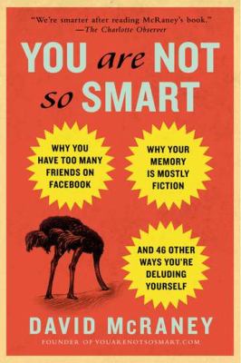 You Are Not So Smart : Why You Have Too Many Friends on Facebook, Why Your Memory Is Mostly Fiction, and 46 Other Ways You're Deluding Yourself