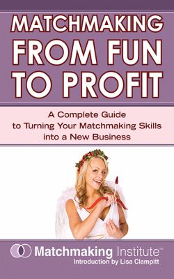Matchmaking from Fun to Profit : A Complete Guide to Turning Your Matchmaking Skills into a New Business