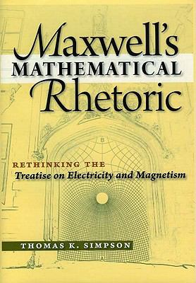 Maxwell's Mathematical Rhetoric : Rethinking the Treatise on Electricity and Magnetism