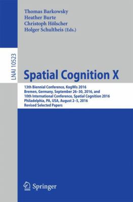 Spatial Cognition X : 13th Biennial Conference, KogWis 2016, Bremen, Germany, September 26-30, 2016, and 10th International Conference, Spatial Cognition 2016, Philadelphia, PA, USA, August 2-5, 2016, Revised Selected Papers