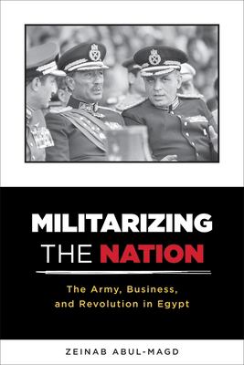 Militarizing the Nation : The Army, Business, and Revolution in Egypt