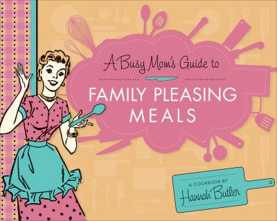 A Busy Mom's Guide to Family Pleasing Meals : A Cookbook