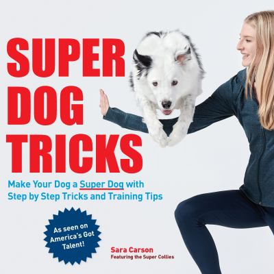 Super Dog Tricks : Make Your Dog a Super Dog with Step by Step Tricks and Training Tips - As Seen on America's Got Talent!