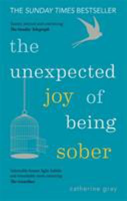 The Unexpected Joy of Being Sober : Discovering a Happy, Healthy, Wealthy Alcohol-Free Life