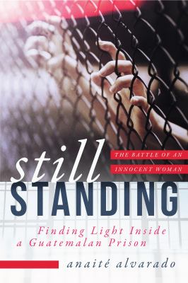Still Standing : Finding Light Inside a Guatemalan Prison, the Battle of an Innocent Woman