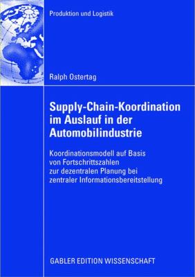 Supply-Chain-Koordination Im Auslauf in der Automobilindustrie : Koordinationsmodell Auf Basis Von Fortschrittszahlen Zur Dezentralen Planung Bei Zentraler Informationsbereitstellung