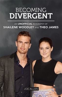 Becoming Divergent : An Unofficial Biography of Shailene Woodley and Theo James