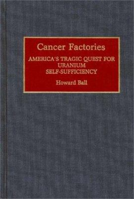 Cancer Factories : America's Tragic Quest for Uranium Self-Sufficiency