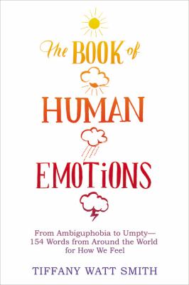 The Book of Human Emotions : From Ambiguphobia to Umpty -- 154 Words from Around the World for How We Feel