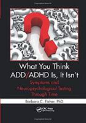 What You Think ADD/ADHD Is, It Isn't : Symptoms and Neuropsychological Testing Through Time