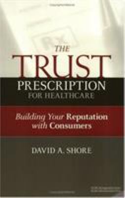 The Trust Prescription for Healthcare : Building Your Reputation with Consumers