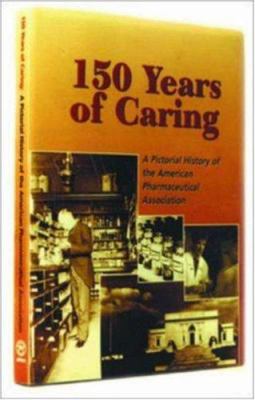 150 Years of Caring : A Pictorial History of the American Pharmaceutical Association
