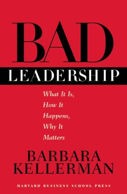 Bad Leadership : What It Is, How It Happens, Why It Matters