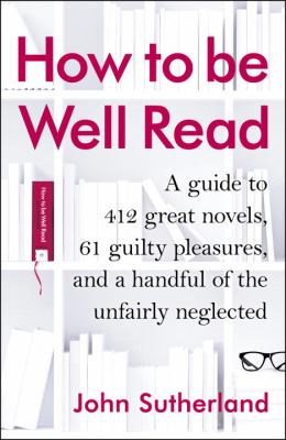 How to Be Well Read : A Guide to 412 Great Novels, 61 Guilty Pleasures, and a Handful of the Unfairly Neglected