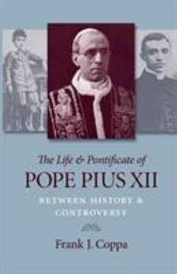 The Life and Pontificate of Pope Pius XII : Between History and Controversy
