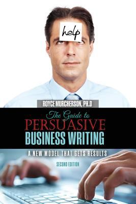 The Guide to Persuasive Business Writing : A New Model That Gets Results