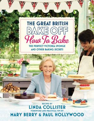 Great British Bake Off Bk. 2 : How to Bake - The Perfect Victoria Sponge and Other Baking Secrets
