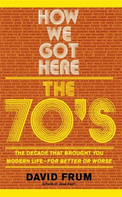 How We Got Here : The 70's: the Decade That Brought You Modern Life (for Better or Worse)