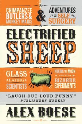 Electrified Sheep : Glass-Eating Scientists, Nuking the Moon, and More Bizarre Experiments