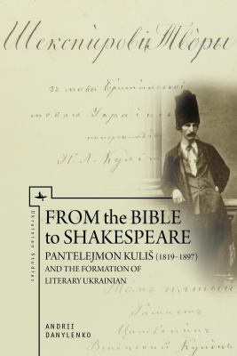 From the Bible to Shakespeare : Pantelejmon Kulis (1819-1897) and the Formation of Literary Ukrainian