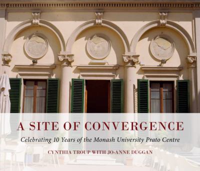 A Site of Convergence : Celebrating 10 Years of the Monash University Prato Centre