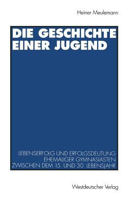 Die Geschichte Einer Jugend : Lebenserfolg und Erfolgsdeutung Ehemaliger Gymnasiasten Zwischen Dem 15. und 30. Lebensjahr