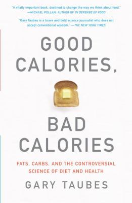 Good Calories, Bad Calories : Fats, Carbs, and the Controversial Science of Diet and Health