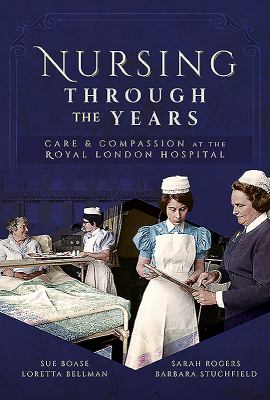 Nursing Through the Years : Care and Compassion at the Royal London Hospital