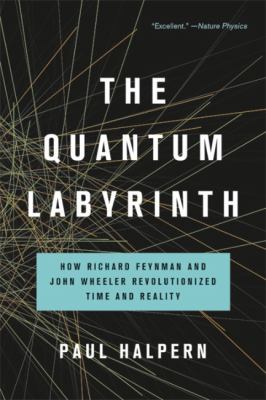 The Quantum Labyrinth : How Richard Feynman and John Wheeler Revolutionized Time and Reality