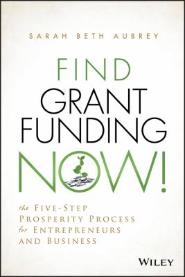 Find Grant Funding Now! : The Five-Step Prosperity Process for Entrepreneurs and Business