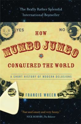 How Mumbo-Jumbo Conquered the World : A Short History of Modern Delusions